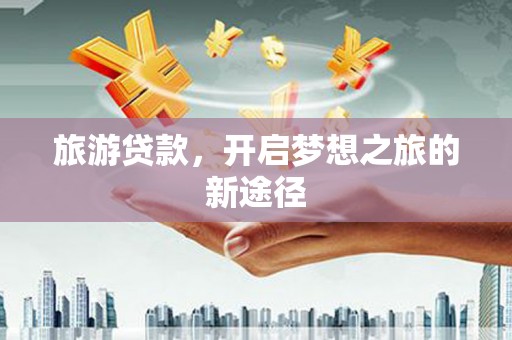 余庆旅游贷款，开启梦想之旅的新途径