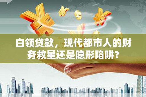 余庆白领贷款，现代都市人的财务救星还是隐形陷阱？