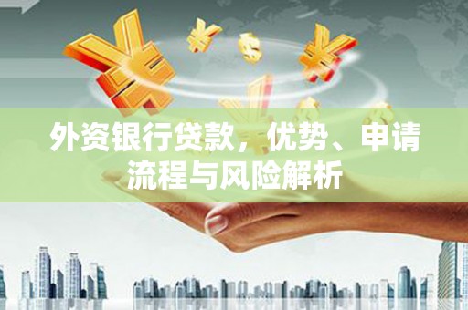 余庆外资银行贷款，优势、申请流程与风险解析