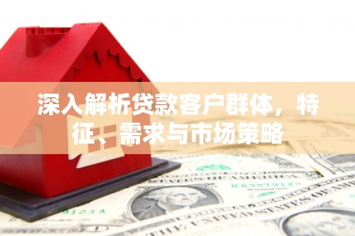 余庆深入解析贷款客户群体，特征、需求与市场策略