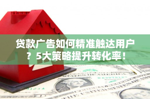 余庆贷款广告如何精准触达用户？5大策略提升转化率！