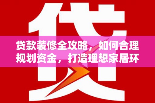 余庆贷款装修全攻略，如何合理规划资金，打造理想家居环境