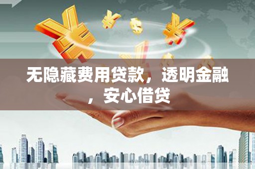 余庆无隐藏费用贷款，透明金融，安心借贷