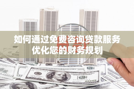 余庆如何通过免费咨询贷款服务优化您的财务规划