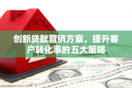 余庆创新贷款营销方案，提升客户转化率的五大策略