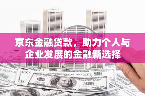余庆京东金融贷款，助力个人与企业发展的金融新选择