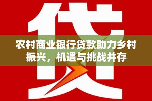 余庆农村商业银行贷款助力乡村振兴，机遇与挑战并存