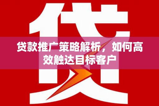 余庆贷款推广策略解析，如何高效触达目标客户