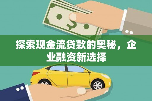 余庆探索现金流贷款的奥秘，企业融资新选择