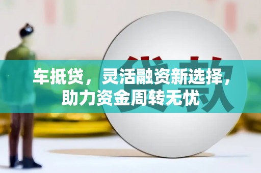 余庆车抵贷，灵活融资新选择，助力资金周转无忧