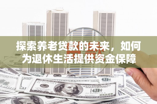 余庆探索养老贷款的未来，如何为退休生活提供资金保障