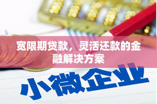 余庆宽限期贷款，灵活还款的金融解决方案
