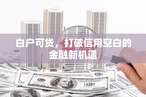 余庆白户可贷，打破信用空白的金融新机遇