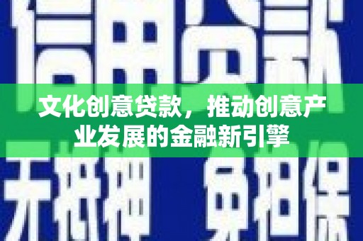 余庆文化创意贷款，推动创意产业发展的金融新引擎