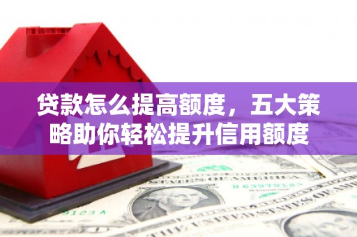余庆贷款怎么提高额度，五大策略助你轻松提升信用额度