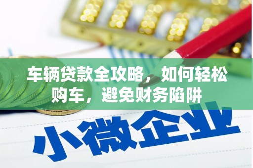 余庆车辆贷款全攻略，如何轻松购车，避免财务陷阱
