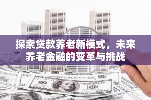 余庆探索贷款养老新模式，未来养老金融的变革与挑战
