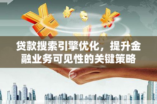 余庆贷款搜索引擎优化，提升金融业务可见性的关键策略