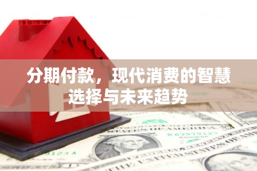 余庆分期付款，现代消费的智慧选择与未来趋势