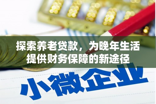 余庆探索养老贷款，为晚年生活提供财务保障的新途径