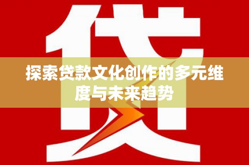 余庆探索贷款文化创作的多元维度与未来趋势