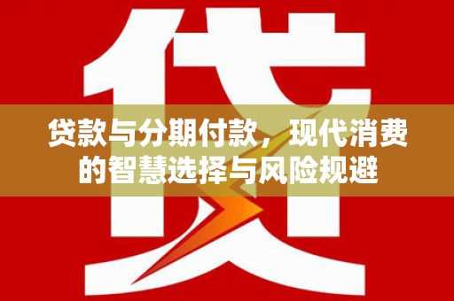 余庆贷款与分期付款，现代消费的智慧选择与风险规避