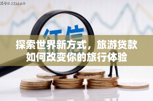 余庆探索世界新方式，旅游贷款如何改变你的旅行体验