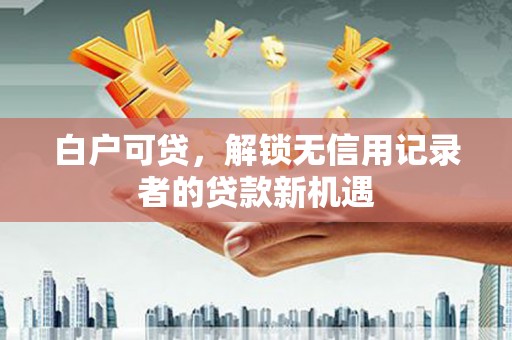 余庆白户可贷，解锁无信用记录者的贷款新机遇