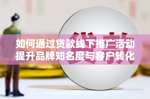 余庆如何通过贷款线下推广活动提升品牌知名度与客户转化率