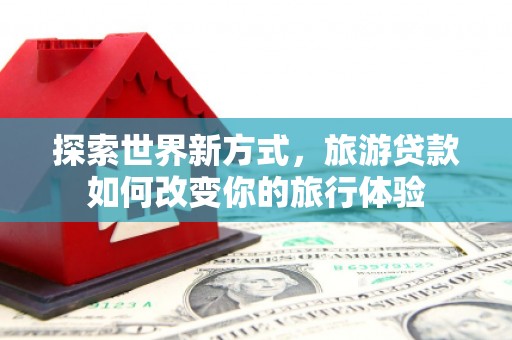余庆探索世界新方式，旅游贷款如何改变你的旅行体验