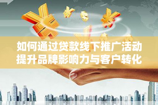 余庆如何通过贷款线下推广活动提升品牌影响力与客户转化率