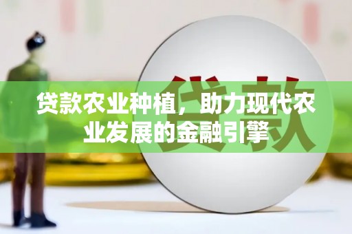 余庆贷款农业种植，助力现代农业发展的金融引擎