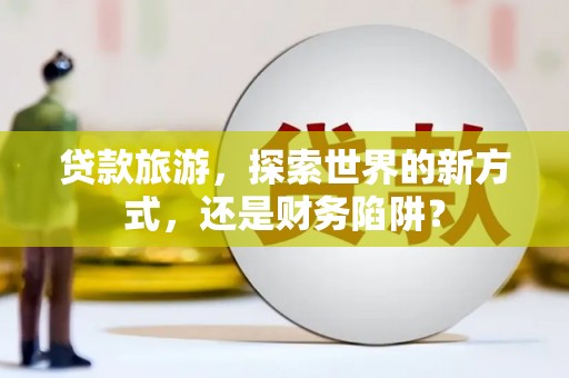 余庆贷款旅游，探索世界的新方式，还是财务陷阱？
