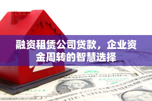 余庆融资租赁公司贷款，企业资金周转的智慧选择