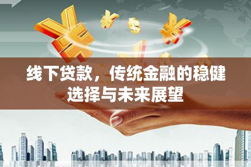余庆线下贷款，传统金融的稳健选择与未来展望