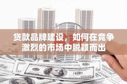 余庆贷款品牌建设，如何在竞争激烈的市场中脱颖而出