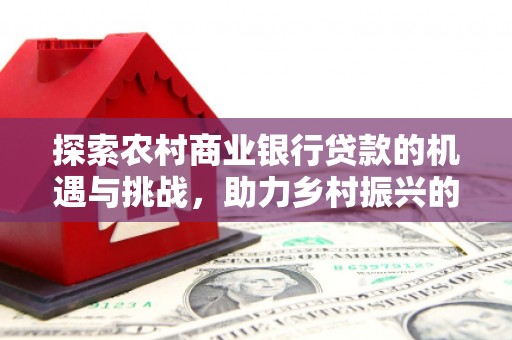 余庆探索农村商业银行贷款的机遇与挑战，助力乡村振兴的金融引擎