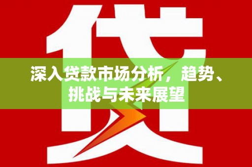 余庆深入贷款市场分析，趋势、挑战与未来展望