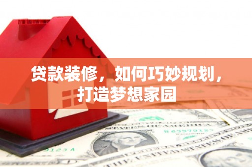 余庆贷款装修，如何巧妙规划，打造梦想家园