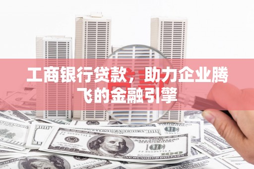 余庆工商银行贷款，助力企业腾飞的金融引擎