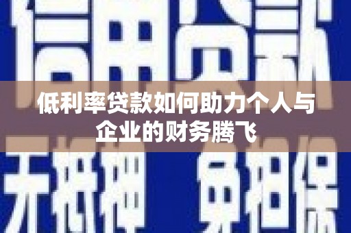 余庆低利率贷款如何助力个人与企业的财务腾飞