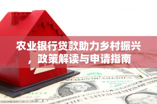 余庆农业银行贷款助力乡村振兴，政策解读与申请指南