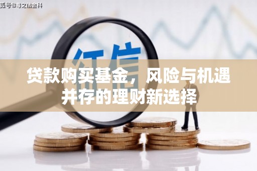 余庆贷款购买基金，风险与机遇并存的理财新选择