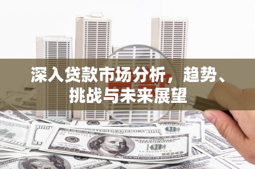 余庆深入贷款市场分析，趋势、挑战与未来展望