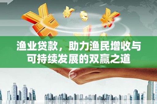 余庆渔业贷款，助力渔民增收与可持续发展的双赢之道