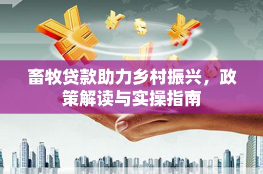 余庆畜牧贷款助力乡村振兴，政策解读与实操指南