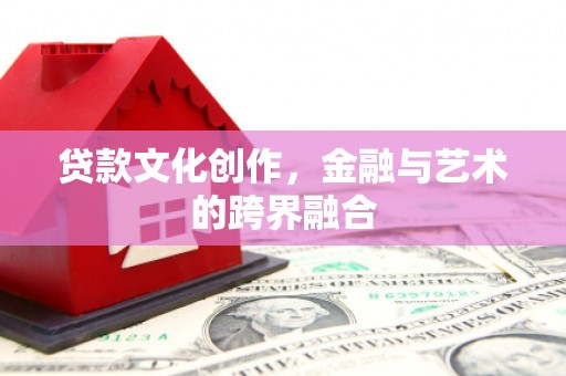 余庆贷款文化创作，金融与艺术的跨界融合