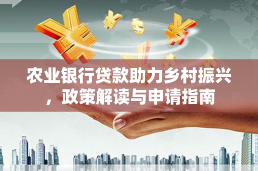 余庆农业银行贷款助力乡村振兴，政策解读与申请指南
