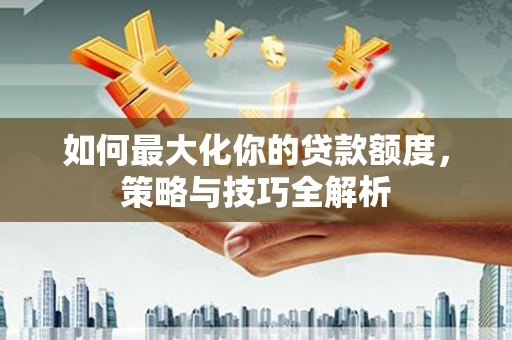 余庆如何最大化你的贷款额度，策略与技巧全解析