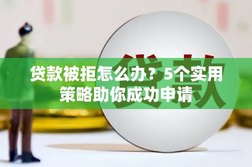余庆贷款被拒怎么办？5个实用策略助你成功申请